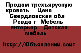 Продам трехъярусную кровать  › Цена ­ 7 000 - Свердловская обл., Ревда г. Мебель, интерьер » Детская мебель   